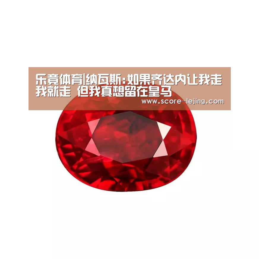 乐竟体育|纳瓦斯:如果齐达内让我走我就走 但我真想留在皇马(图1) 乐竟体育