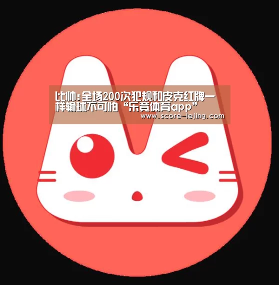 比帅:全场200次犯规和皮克红牌一样输球不可怕“乐竟体育app”(图1) 乐竟体育app