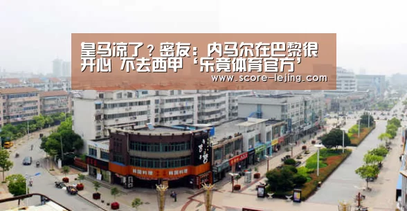 皇马凉了?密友:内马尔在巴黎很开心 不去西甲‘乐竟体育官方’(图1) 乐竟体育官方
