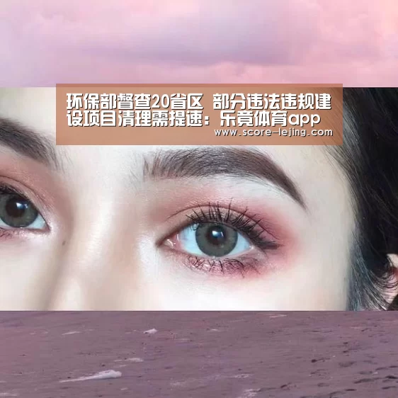 环保部督查20省区 部分违法违规建设项目清理需提速:乐竟体育app(图2) 乐竟体育app