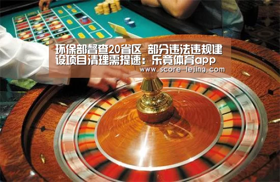 环保部督查20省区 部分违法违规建设项目清理需提速:乐竟体育app(图3) 乐竟棋牌