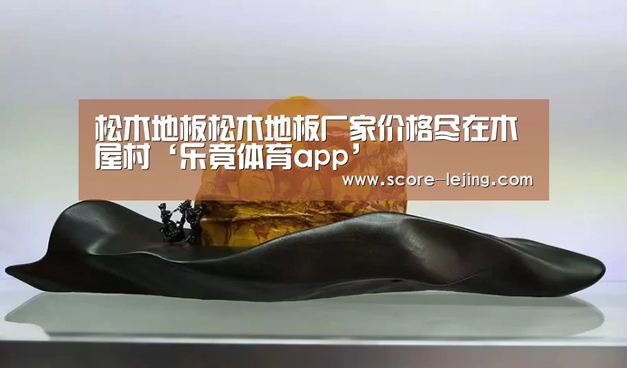 松木地板松木地板厂家价格尽在木屋村‘乐竟体育app’(图4) 乐竟体育官方