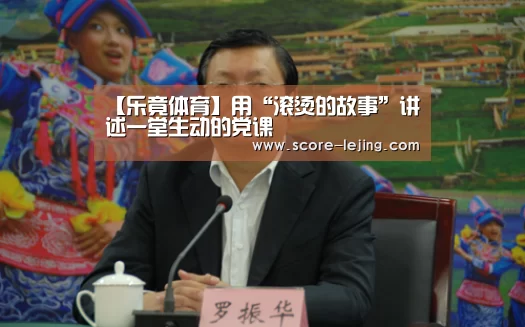 【乐竟体育】用“滚烫的故事”讲述一堂生动的党课(图1) 乐竟棋牌