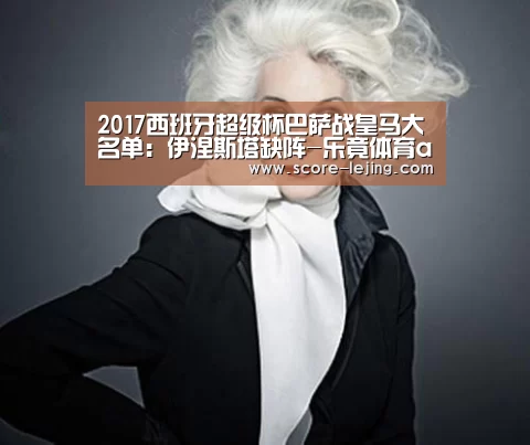 2017西班牙超级杯巴萨战皇马大名单:伊涅斯塔缺阵-乐竟体育app(图2) 乐竟体育