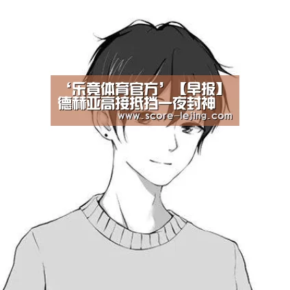 ‘乐竟体育官方’【早报】德赫亚高接抵挡一夜封神 梅西喜迎西甲第400球(图3) 乐竟体育官方