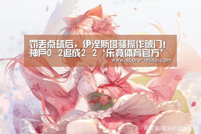罚丢点球后,伊涅斯塔骚操作破门!神户0-2追成2-2‘乐竟体育官方’(图2) 乐竟体育官方